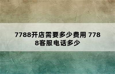 7788开店需要多少费用 7788客服电话多少